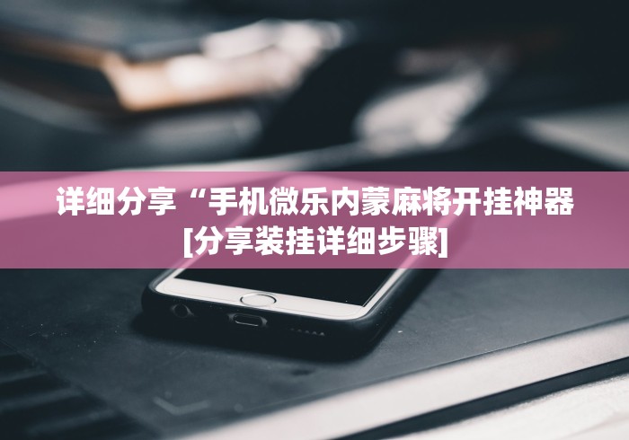 详细分享“手机微乐内蒙麻将开挂神器[分享装挂详细步骤]