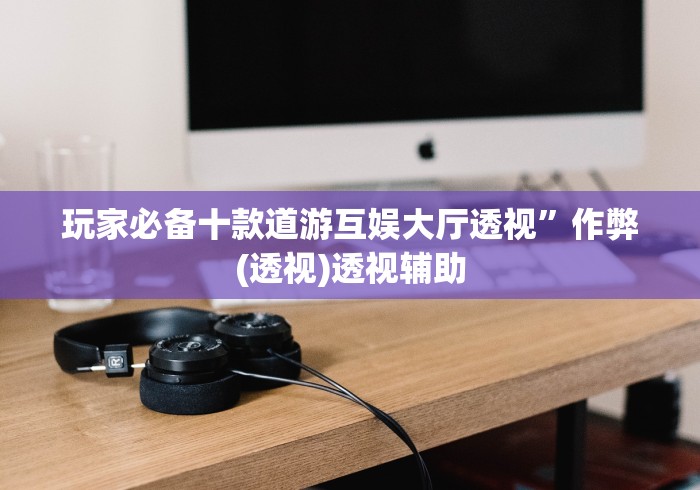 玩家必备十款道游互娱大厅透视”作弊(透视)透视辅助
