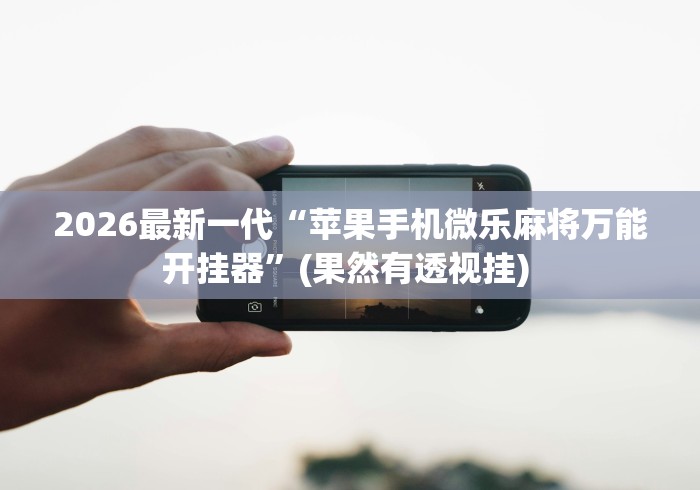 2026最新一代“苹果手机微乐麻将万能开挂器”(果然有透视挂) 