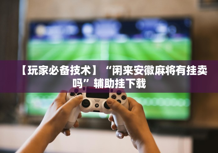 【玩家必备技术】“闲来安徽麻将有挂卖吗”辅助挂下载