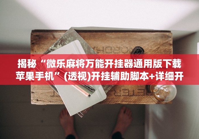 揭秘“微乐麻将万能开挂器通用版下载苹果手机”(透视)开挂辅助脚本+详细开挂安装教程