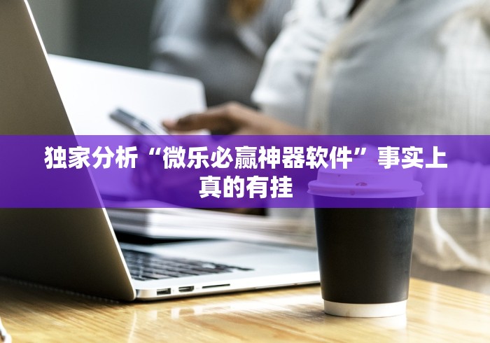 独家分析“微乐必赢神器软件”事实上真的有挂