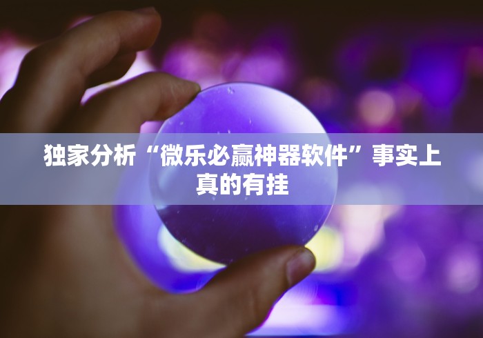 独家分析“微乐必赢神器软件”事实上真的有挂