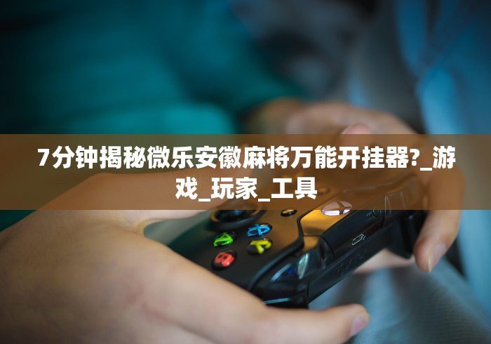 7分钟揭秘微乐安徽麻将万能开挂器?_游戏_玩家_工具