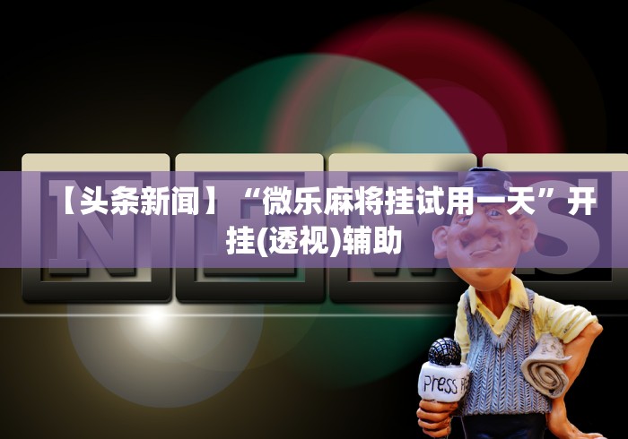 【头条新闻】“微乐麻将挂试用一天”开挂(透视)辅助