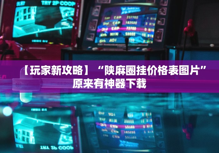 【玩家新攻略】“陕麻圈挂价格表图片”原来有神器下载