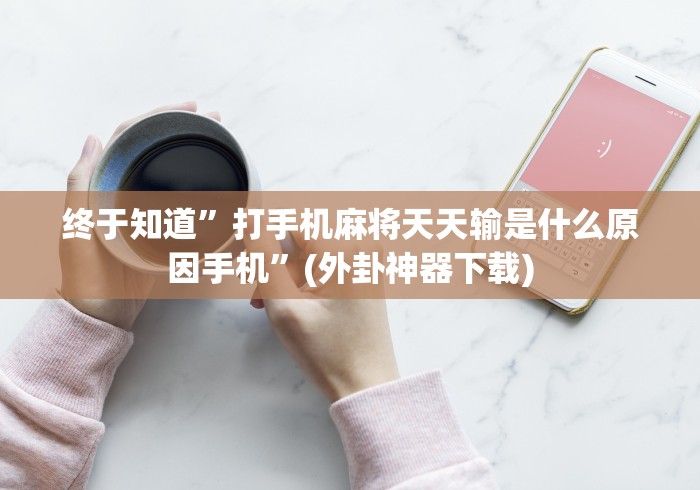 终于知道”打手机麻将天天输是什么原因手机”(外卦神器下载)