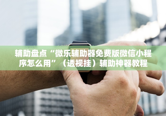 辅助盘点“微乐辅助器免费版微信小程序怎么用”（透视挂）辅助神器教程