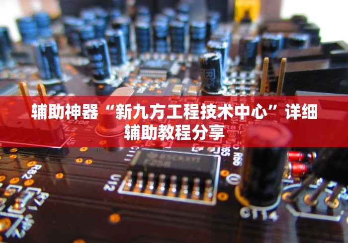辅助神器“新九方工程技术中心”详细辅助教程分享