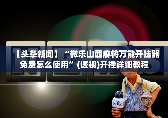 【头条新闻】“微乐山西麻将万能开挂器免费怎么使用”(透视)开挂详细教程