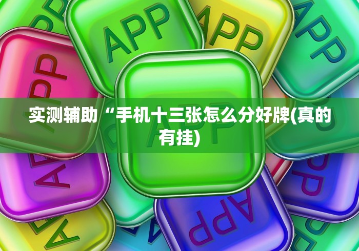 实测辅助“手机十三张怎么分好牌(真的有挂) 实测辅助“手机十三张怎么分好牌(真的有挂)