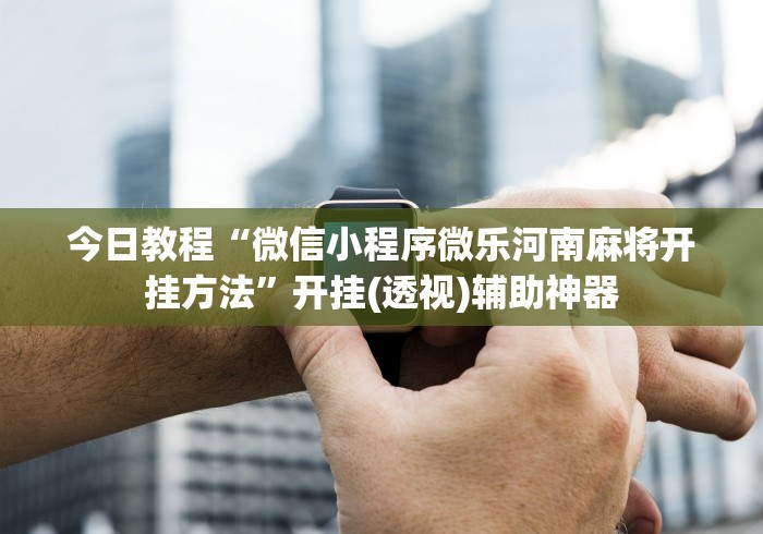 今日教程“微信小程序微乐河南麻将开挂方法”开挂(透视)辅助神器