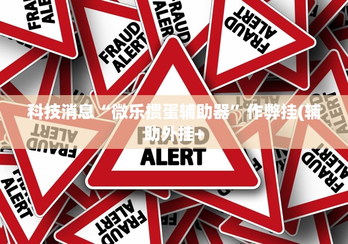 科技消息“微乐掼蛋辅助器”作弊挂(辅助外挂+