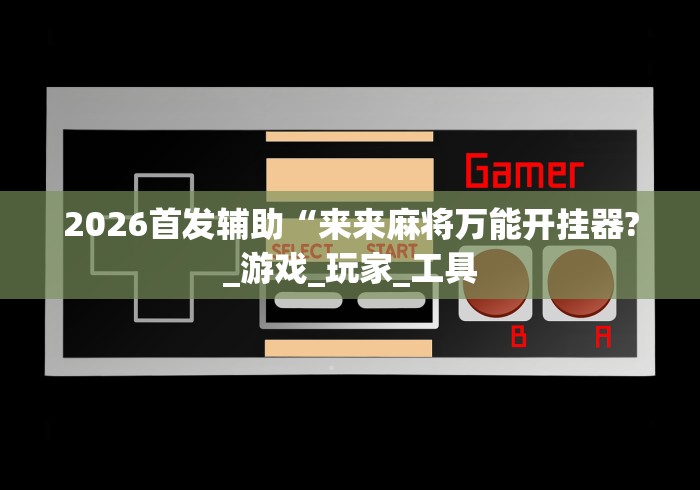 2026首发辅助“来来麻将万能开挂器?_游戏_玩家_工具