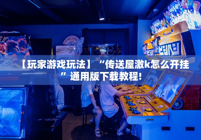 【玩家游戏玩法】“传送屋激k怎么开挂”通用版下载教程!