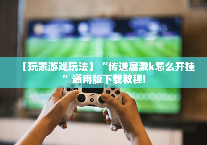 【玩家游戏玩法】“传送屋激k怎么开挂”通用版下载教程!