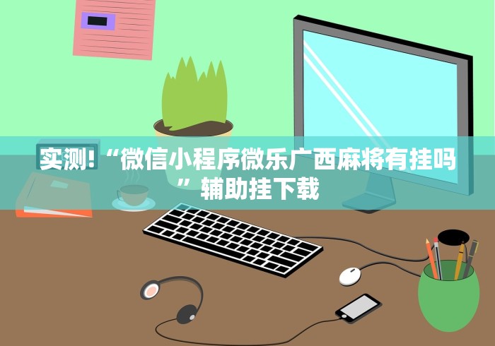 实测!“微信小程序微乐广西麻将有挂吗”辅助挂下载