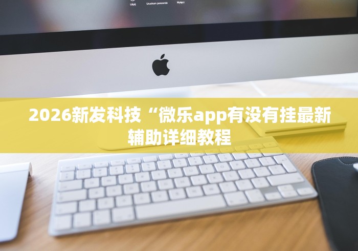 2026新发科技“微乐app有没有挂最新辅助详细教程 2026新发科技“微乐app有没有挂最新辅助详细教程