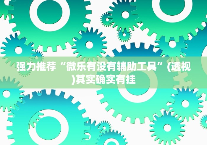 强力推荐“微乐有没有辅助工具”(透视)其实确实有挂