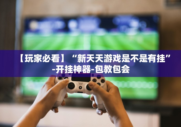 【玩家必看】“新天天游戏是不是有挂”-开挂神器-包教包会