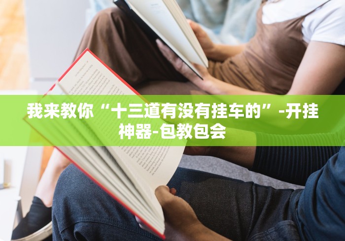 我来教你“十三道有没有挂车的	”-开挂神器-包教包会