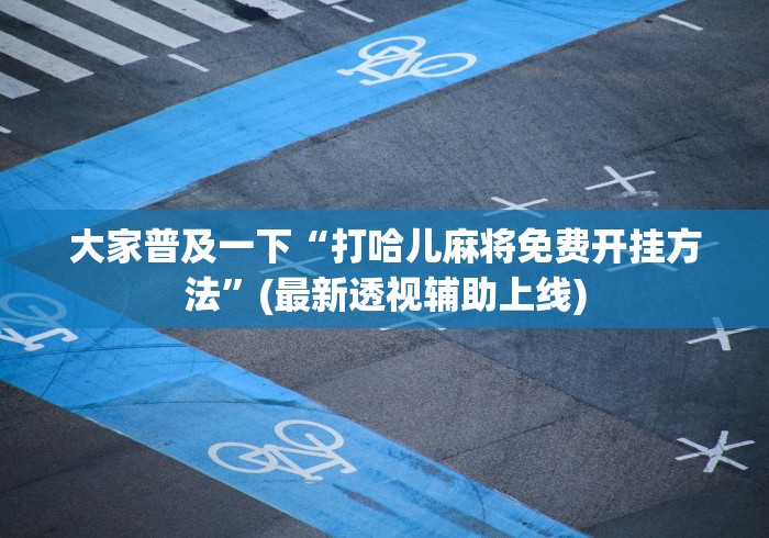 大家普及一下“打哈儿麻将免费开挂方法	”(最新透视辅助上线)