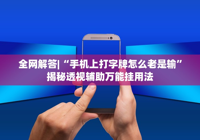 全网解答|“手机上打字牌怎么老是输”揭秘透视辅助万能挂用法