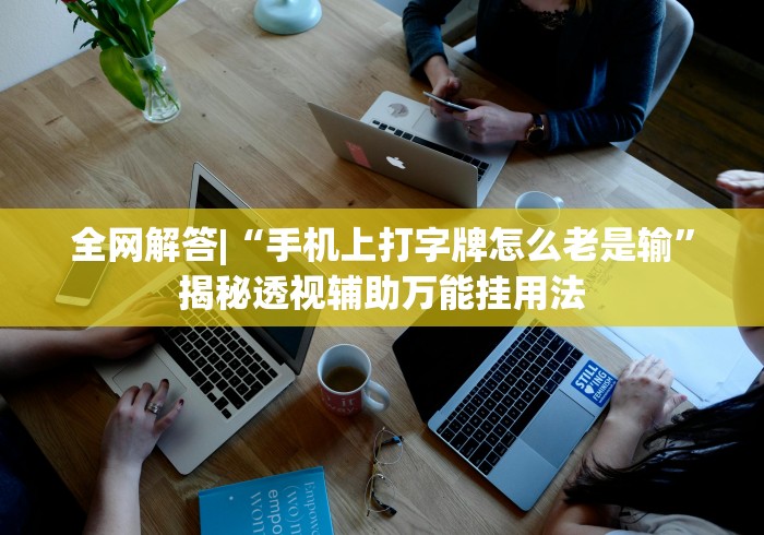 全网解答|“手机上打字牌怎么老是输	”揭秘透视辅助万能挂用法