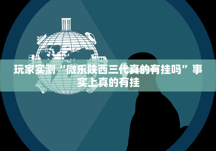 玩家实测“微乐陕西三代真的有挂吗”事实上真的有挂