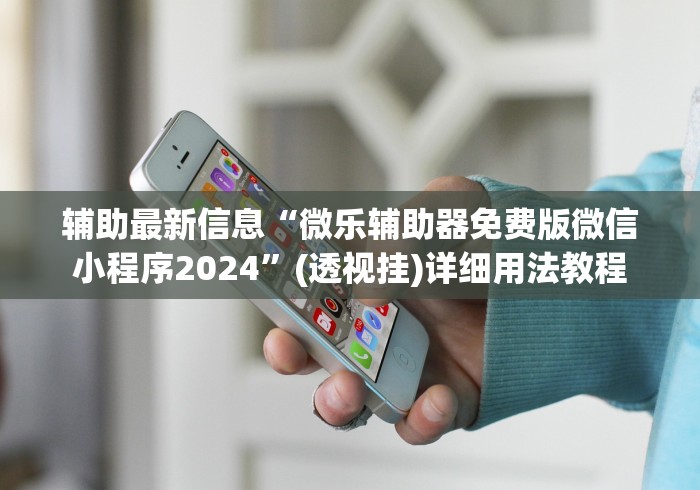 辅助最新信息“微乐辅助器免费版微信小程序2024”(透视挂)详细用法教程