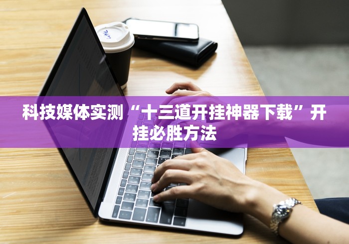科技媒体实测“十三道开挂神器下载”开挂必胜方法