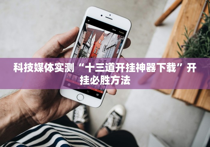 科技媒体实测“十三道开挂神器下载”开挂必胜方法