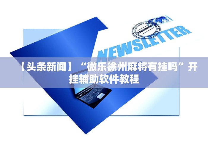 【头条新闻】“微乐徐州麻将有挂吗”开挂辅助软件教程