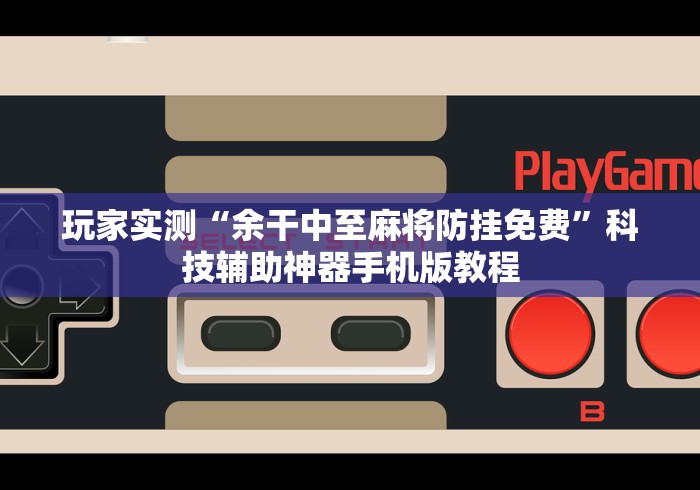 玩家实测“余干中至麻将防挂免费	”科技辅助神器手机版教程