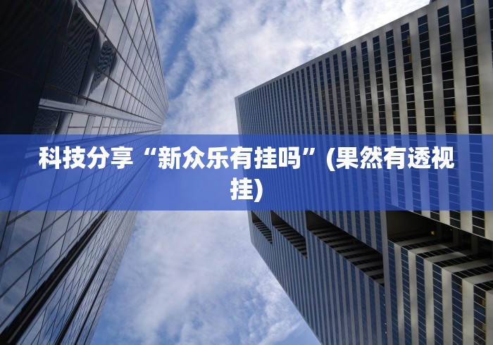 科技分享“新众乐有挂吗”(果然有透视挂)