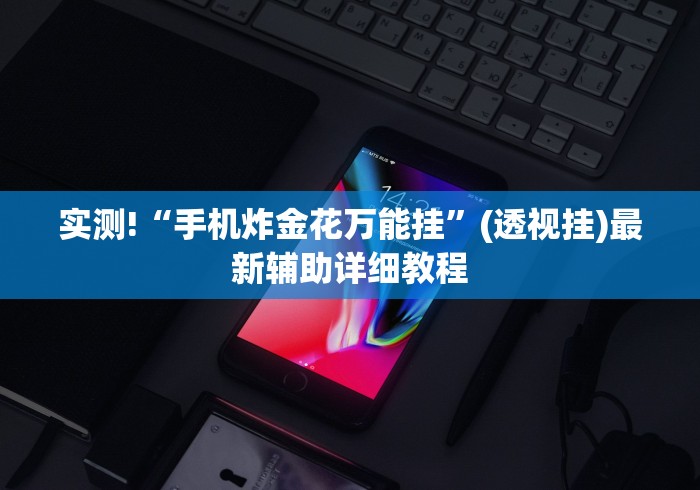实测!“手机炸金花万能挂”(透视挂)最新辅助详细教程
