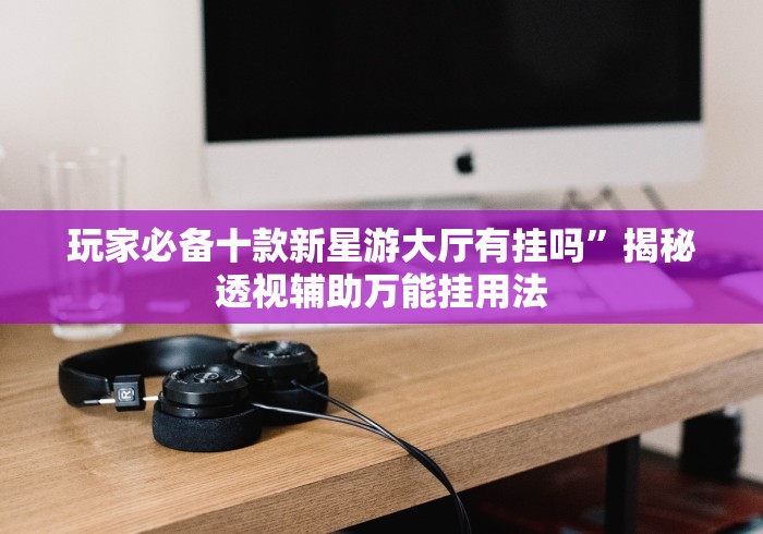 玩家必备十款新星游大厅有挂吗	”揭秘透视辅助万能挂用法