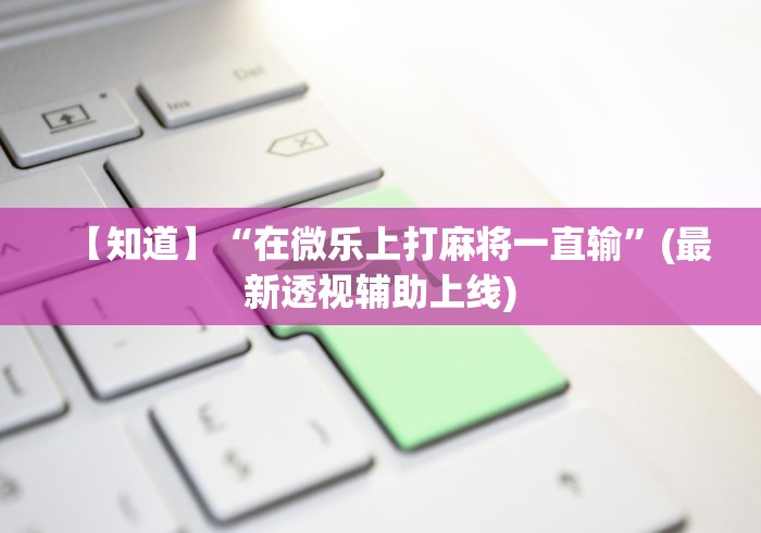 【知道】“在微乐上打麻将一直输	”(最新透视辅助上线)