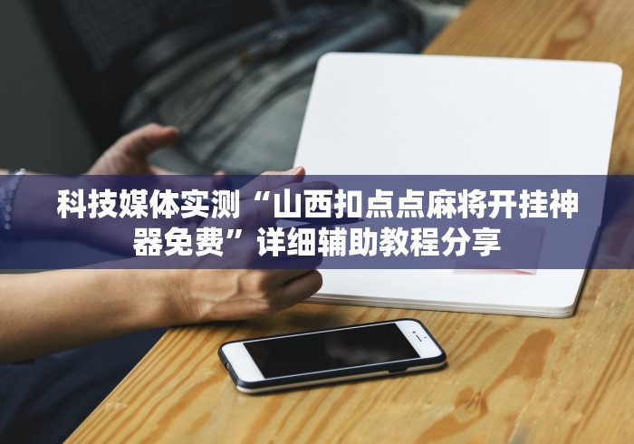 科技媒体实测“山西扣点点麻将开挂神器免费	”详细辅助教程分享