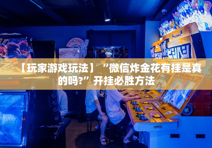 【玩家游戏玩法】“微信炸金花有挂是真的吗?”开挂必胜方法