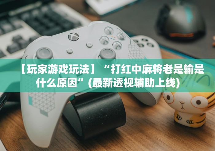 【玩家游戏玩法】“打红中麻将老是输是什么原因”(最新透视辅助上线)