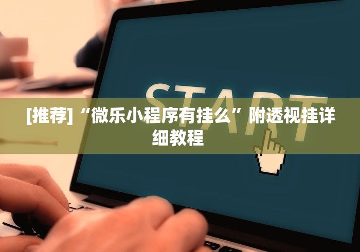 [推荐]“微乐小程序有挂么”附透视挂详细教程 