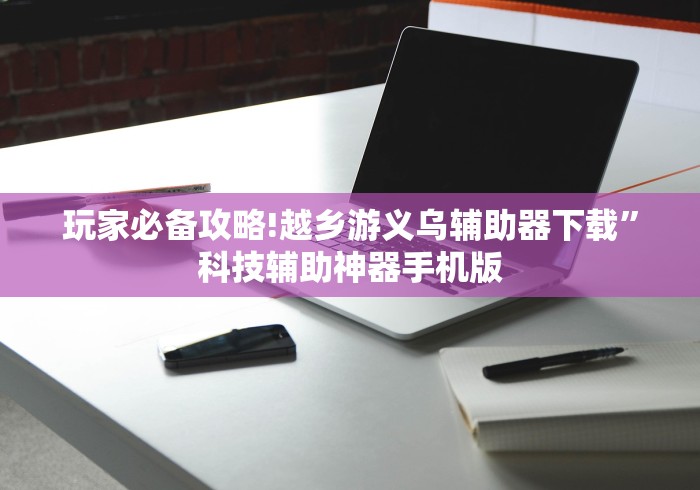玩家必备攻略!越乡游义乌辅助器下载”科技辅助神器手机版