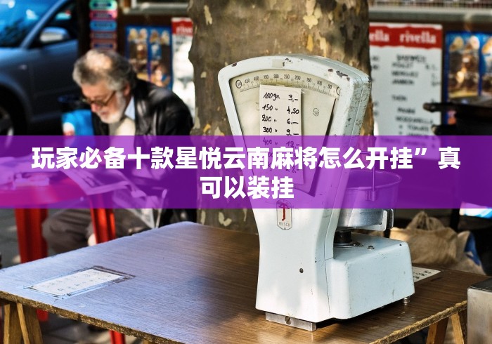 玩家必备十款星悦云南麻将怎么开挂	”真可以装挂