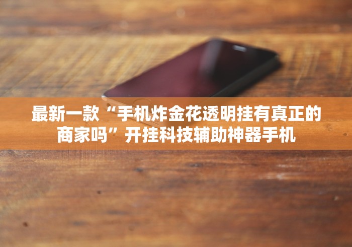 最新一款“手机炸金花透明挂有真正的商家吗”开挂科技辅助神器手机