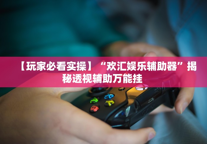 【玩家必看实操】“欢汇娱乐辅助器”揭秘透视辅助万能挂 