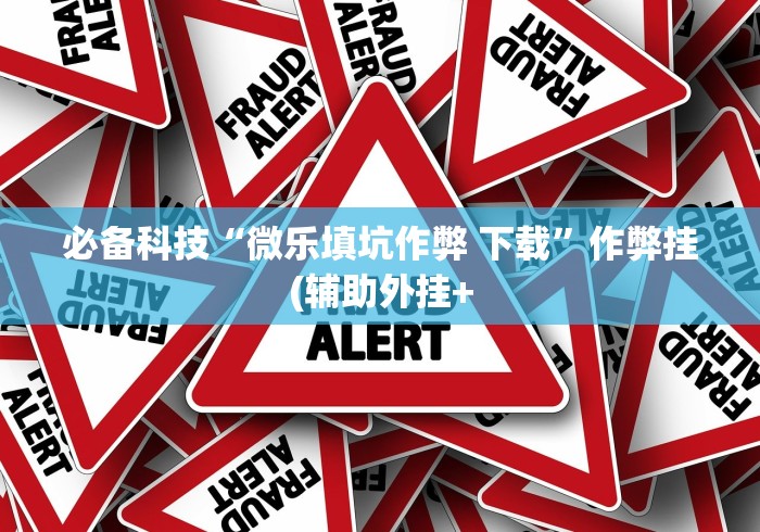 必备科技“微乐填坑作弊 下载	”作弊挂(辅助外挂+