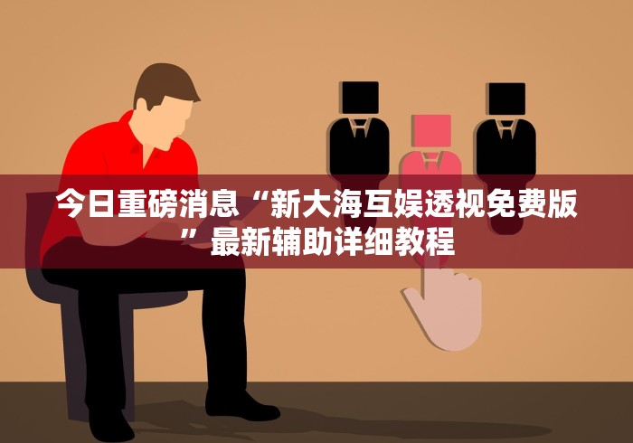 今日重磅消息“新大海互娱透视免费版	”最新辅助详细教程