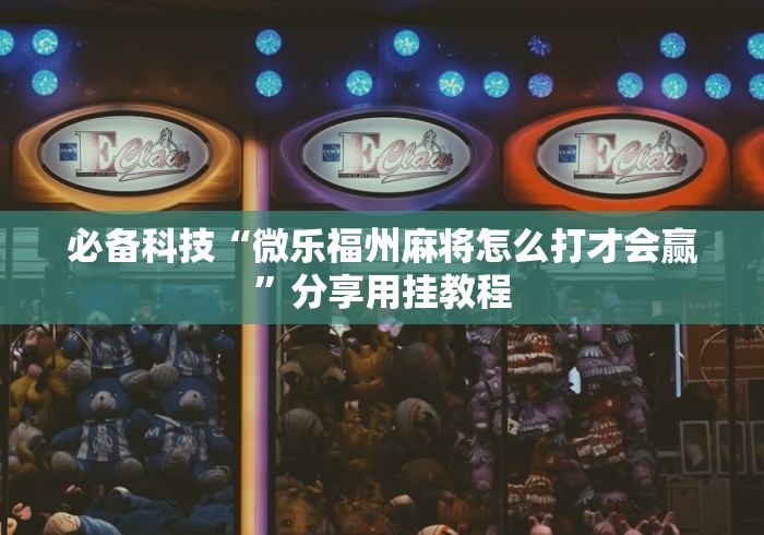 必备科技“微乐福州麻将怎么打才会赢”分享用挂教程