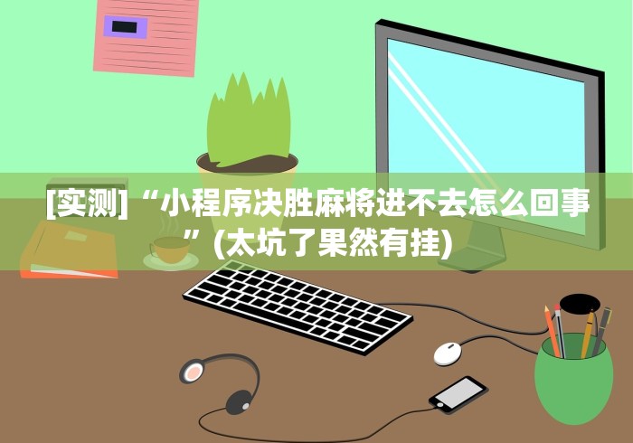 [实测]“小程序决胜麻将进不去怎么回事”(太坑了果然有挂)